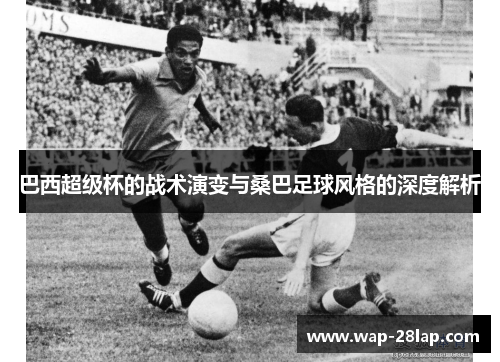 巴西超级杯的战术演变与桑巴足球风格的深度解析