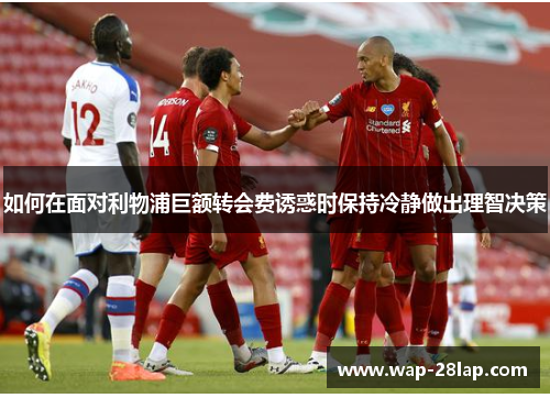 如何在面对利物浦巨额转会费诱惑时保持冷静做出理智决策