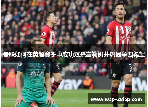 曼联如何在英超赛季中成功双杀富勒姆并巩固争四希望