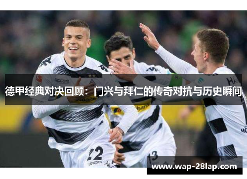 德甲经典对决回顾：门兴与拜仁的传奇对抗与历史瞬间