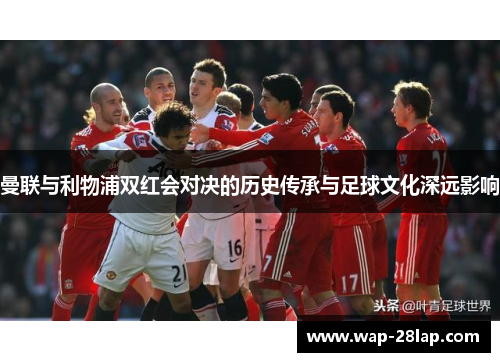 曼联与利物浦双红会对决的历史传承与足球文化深远影响