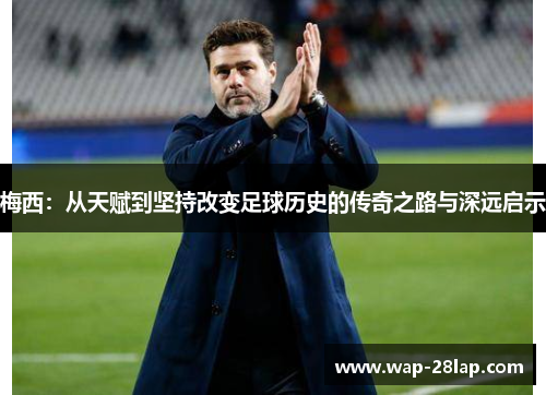 梅西：从天赋到坚持改变足球历史的传奇之路与深远启示