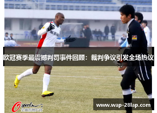 欧冠赛季最震撼判罚事件回顾：裁判争议引发全场热议