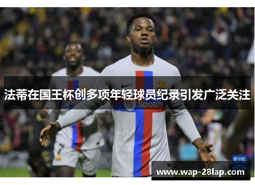 法蒂在国王杯创多项年轻球员纪录引发广泛关注